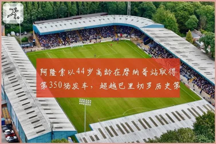 阿隆索以44岁高龄在摩纳哥站取得第350场发车,超越巴里切罗历史第一