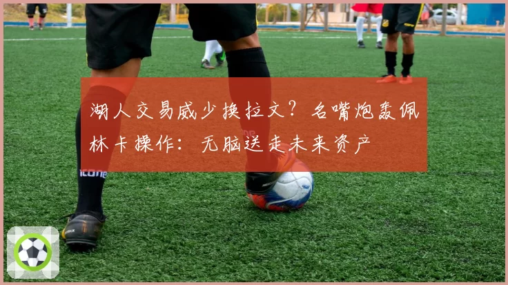 湖人交易威少换拉文？名嘴炮轰佩林卡操作：无脑送走未来资产