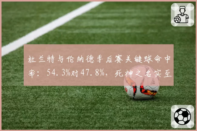 杜兰特与伦纳德季后赛关键球命中率:54.3%对47.8%,死神之名实至名归