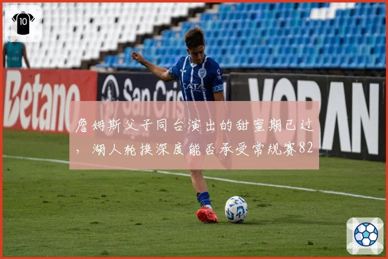 詹姆斯父子同台演出的甜蜜期已过，湖人轮换深度能否承受常规赛82场磨损？