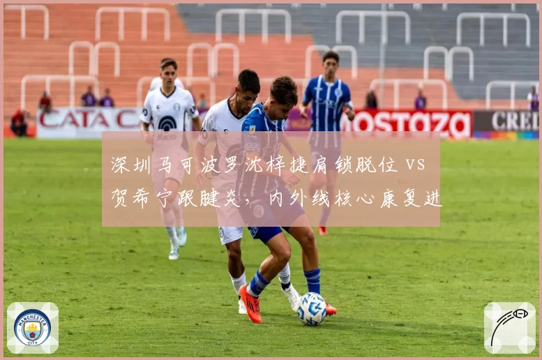 深圳马可波罗沈梓捷肩锁脱位 vs 贺希宁跟腱炎，内外线核心康复进展