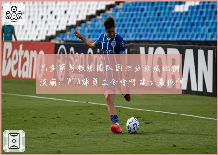 巴多萨与教练团队因积分分成比例谈崩，WTA球员工会呼吁建立最低保障合同制度