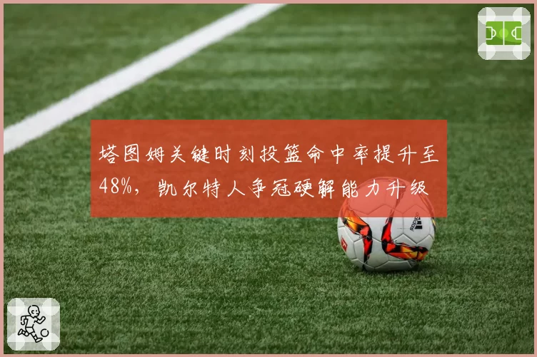 塔图姆关键时刻投篮命中率提升至48%，凯尔特人争冠硬解能力升级