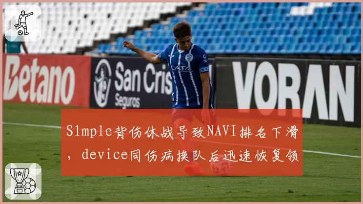 S1mple背伤休战导致NAVI排名下滑，device同伤病换队后迅速恢复领跑