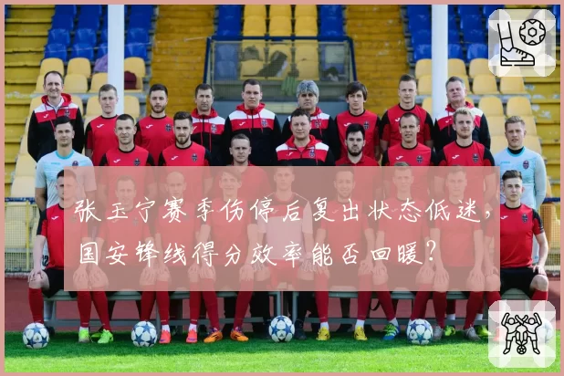 张玉宁赛季伤停后复出状态低迷，国安锋线得分效率能否回暖？