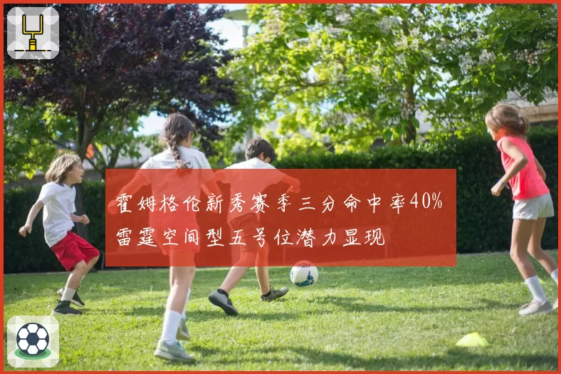 霍姆格伦新秀赛季三分命中率40% 雷霆空间型五号位潜力显现