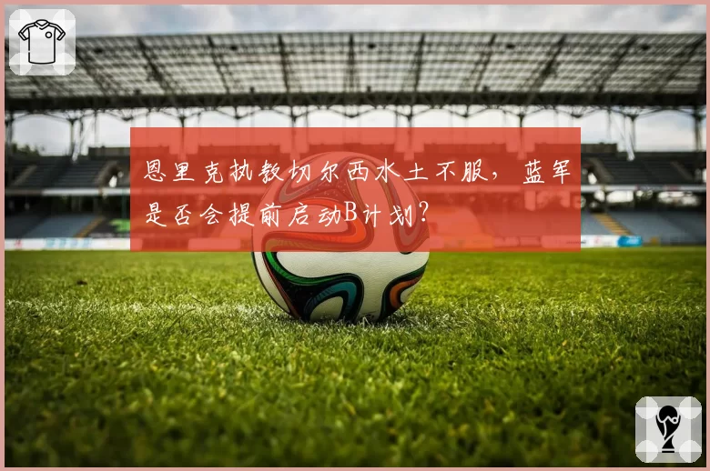 恩里克执教切尔西水土不服，蓝军是否会提前启动B计划？