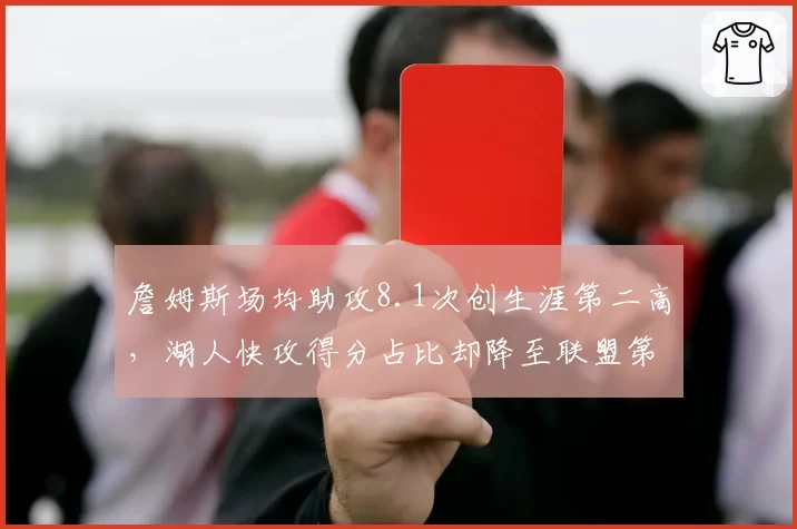 詹姆斯场均助攻8.1次创生涯第二高，湖人快攻得分占比却降至联盟第15