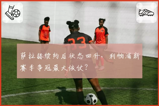 萨拉赫续约后状态回升，利物浦新赛季争冠最大依仗？