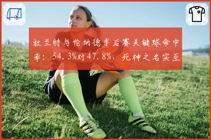 杜兰特与伦纳德季后赛关键球命中率:54.3%对47.8%,死神之名实至名归