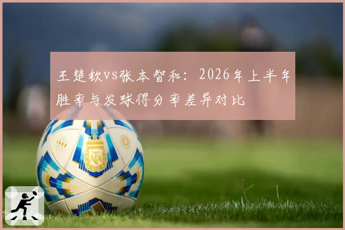 王楚钦vs张本智和：2026年上半年胜率与发球得分率差异对比