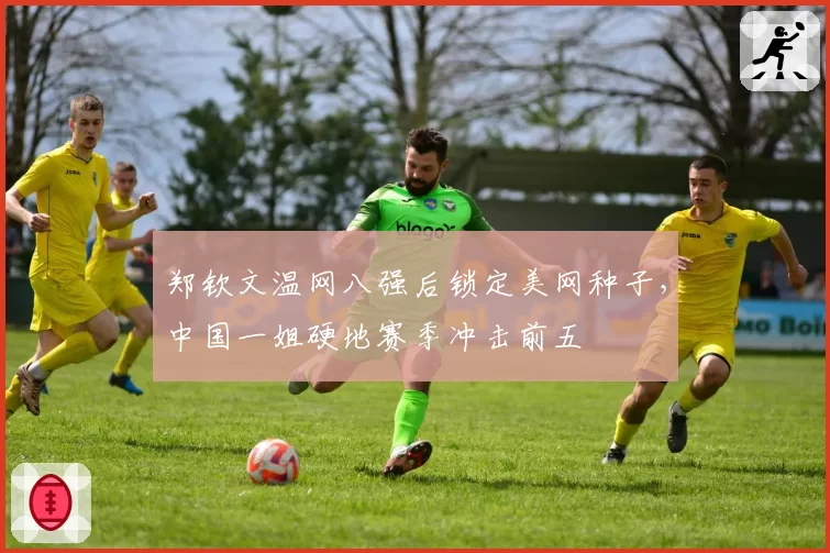 郑钦文温网八强后锁定美网种子，中国一姐硬地赛季冲击前五