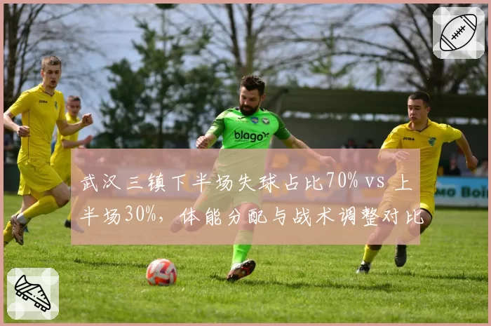 武汉三镇下半场失球占比70% vs 上半场30%，体能分配与战术调整对比