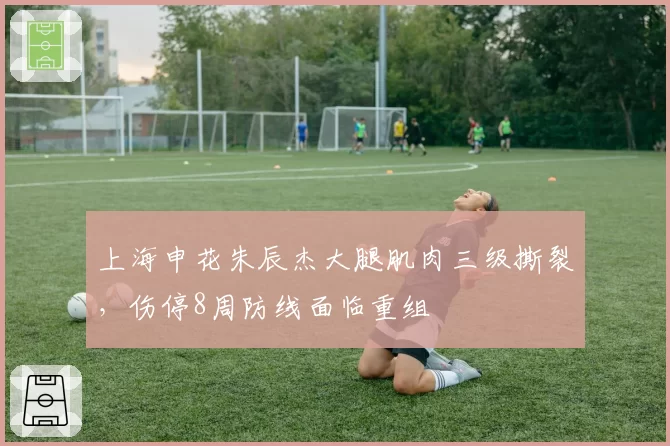 上海申花朱辰杰大腿肌肉三级撕裂，伤停8周防线面临重组
