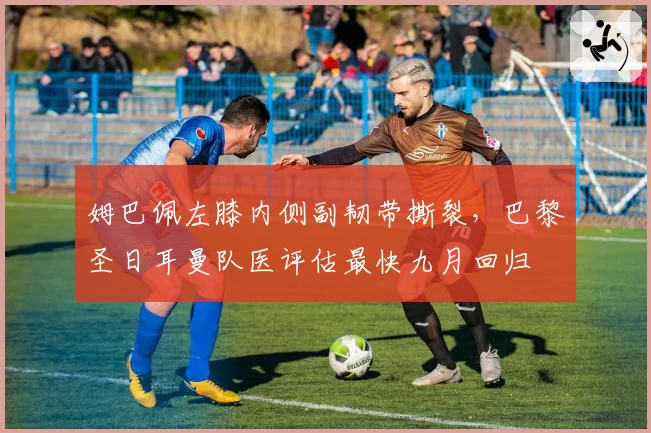 姆巴佩左膝内侧副韧带撕裂，巴黎圣日耳曼队医评估最快九月回归