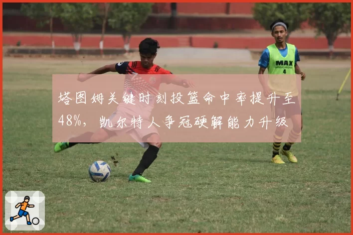 塔图姆关键时刻投篮命中率提升至48%，凯尔特人争冠硬解能力升级