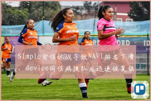S1mple背伤休战导致NAVI排名下滑，device同伤病换队后迅速恢复领跑