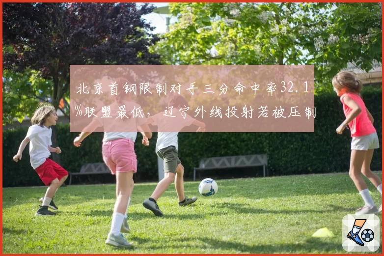 北京首钢限制对手三分命中率32.1%联盟最低，辽宁外线投射若被压制将陷苦战