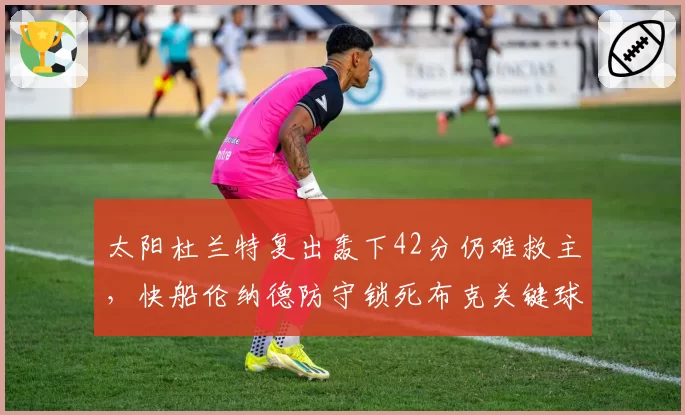 太阳杜兰特复出轰下42分仍难救主，快船伦纳德防守锁死布克关键球6投0中