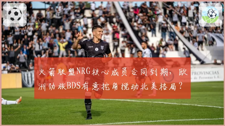 火箭联盟NRG核心成员合同到期，欧洲劲旅BDS有意挖角搅动北美格局？