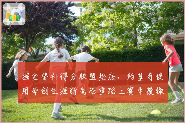 掘金替补得分联盟垫底，约基奇使用率创生涯新高恐重蹈上赛季覆辙