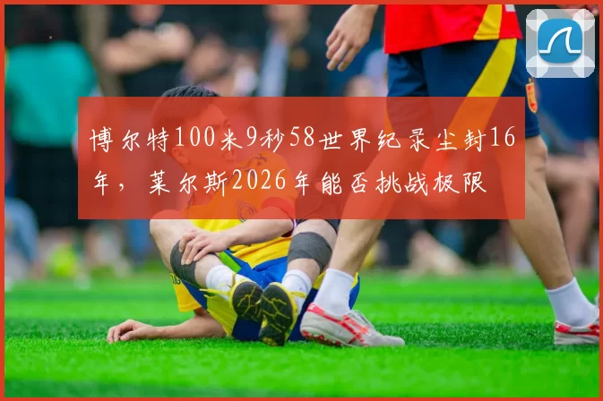 博尔特100米9秒58世界纪录尘封16年，莱尔斯2026年能否挑战极限