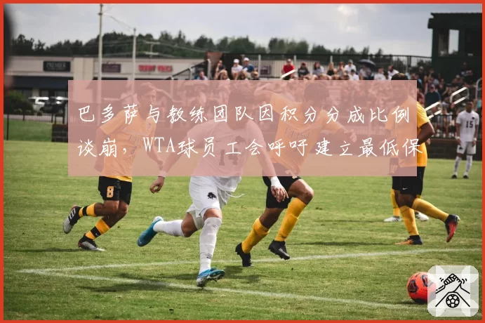 巴多萨与教练团队因积分分成比例谈崩，WTA球员工会呼吁建立最低保障合同制度