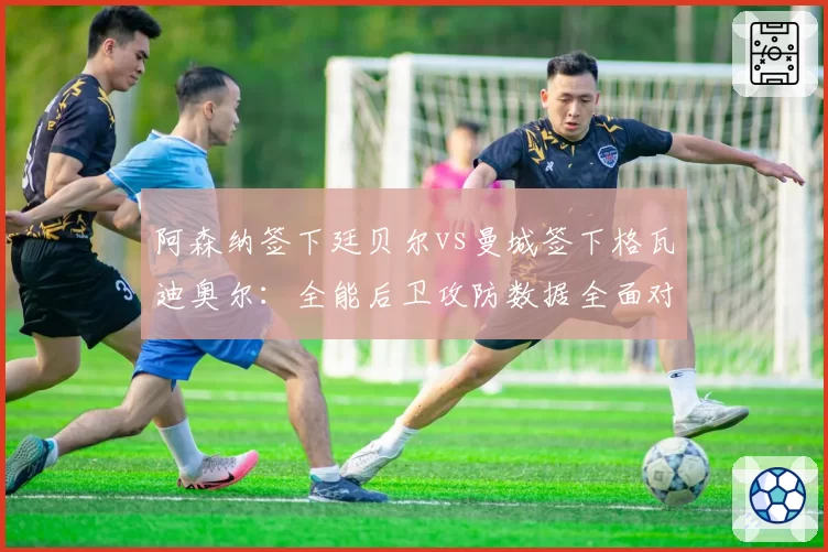 阿森纳签下廷贝尔vs曼城签下格瓦迪奥尔：全能后卫攻防数据全面对照
