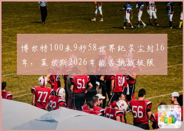 博尔特100米9秒58世界纪录尘封16年，莱尔斯2026年能否挑战极限