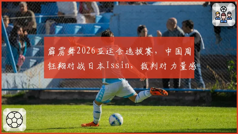 霹雳舞2026亚运会选拔赛，中国周钰翔对战日本Issin，裁判对力量感与艺术性权重不一