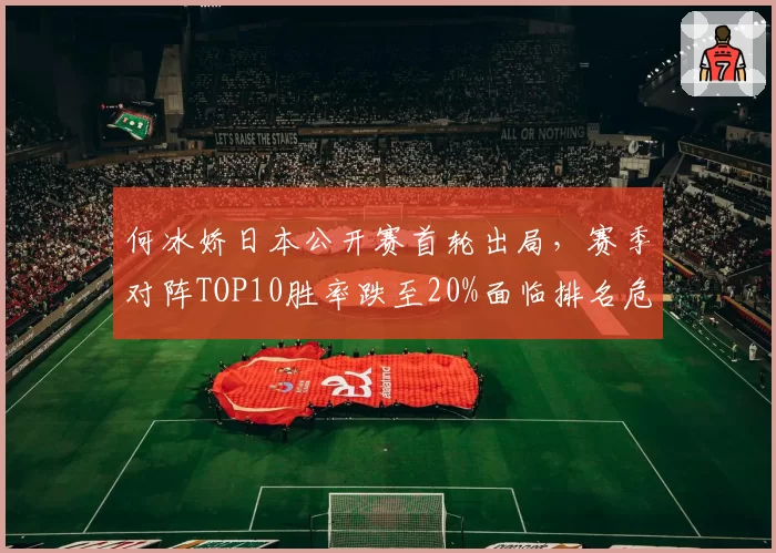 何冰娇日本公开赛首轮出局，赛季对阵TOP10胜率跌至20%面临排名危机