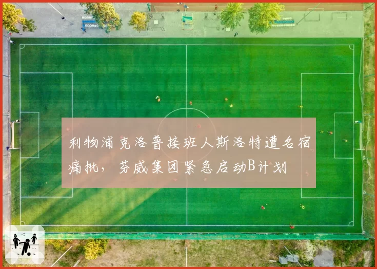 利物浦克洛普接班人斯洛特遭名宿痛批，芬威集团紧急启动B计划
