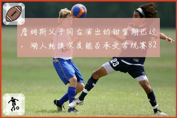 詹姆斯父子同台演出的甜蜜期已过，湖人轮换深度能否承受常规赛82场磨损？
