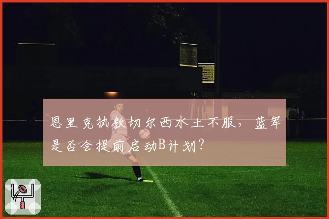 恩里克执教切尔西水土不服，蓝军是否会提前启动B计划？