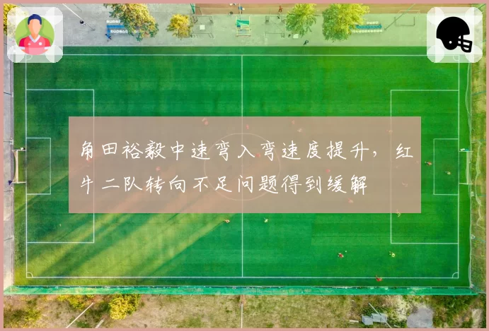 角田裕毅中速弯入弯速度提升，红牛二队转向不足问题得到缓解