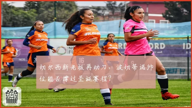 切尔西新老板再动刀，波切蒂诺帅位能否撑过圣诞赛程？