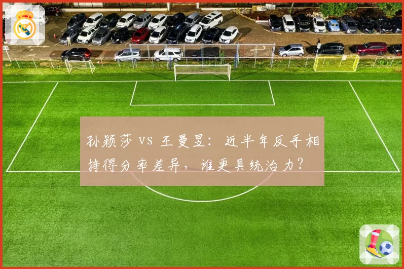 孙颖莎 vs 王曼昱:近半年反手相持得分率差异,谁更具统治力?