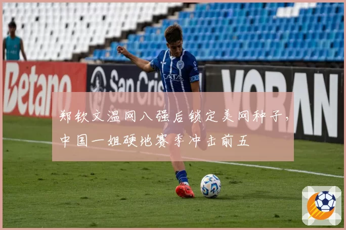 郑钦文温网八强后锁定美网种子，中国一姐硬地赛季冲击前五