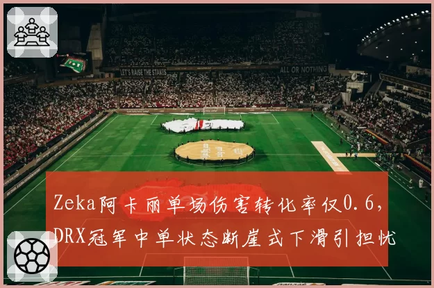 Zeka阿卡丽单场伤害转化率仅0.6，DRX冠军中单状态断崖式下滑引担忧