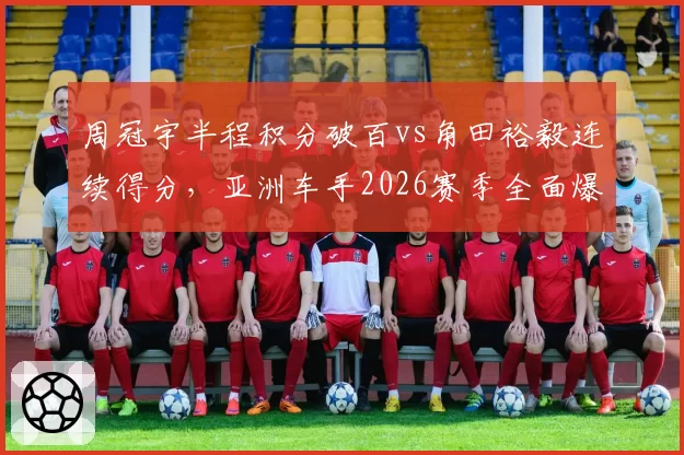 周冠宇半程积分破百vs角田裕毅连续得分，亚洲车手2026赛季全面爆发对比