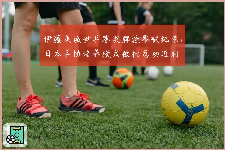 伊藤美诚世乒赛奖牌挂零破纪录,日本乒协培养模式被批急功近利