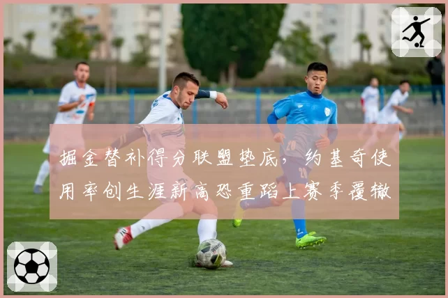 掘金替补得分联盟垫底，约基奇使用率创生涯新高恐重蹈上赛季覆辙