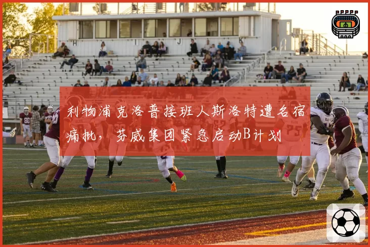 利物浦克洛普接班人斯洛特遭名宿痛批，芬威集团紧急启动B计划