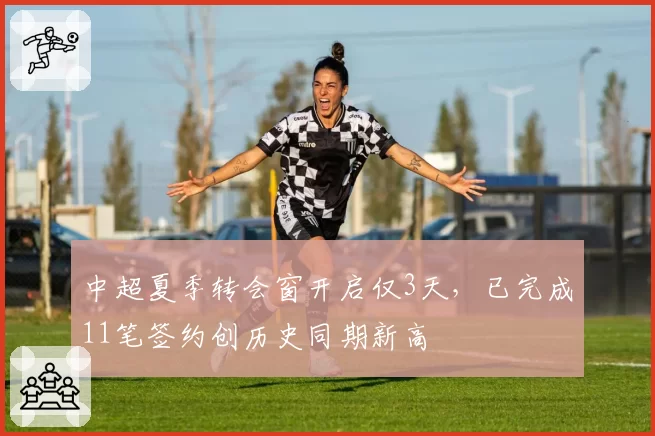 中超夏季转会窗开启仅3天，已完成11笔签约创历史同期新高
