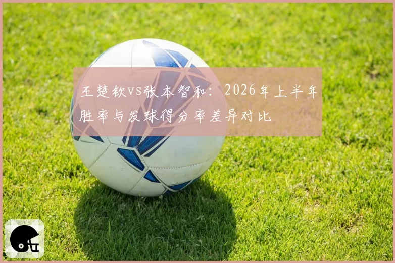 王楚钦vs张本智和：2026年上半年胜率与发球得分率差异对比