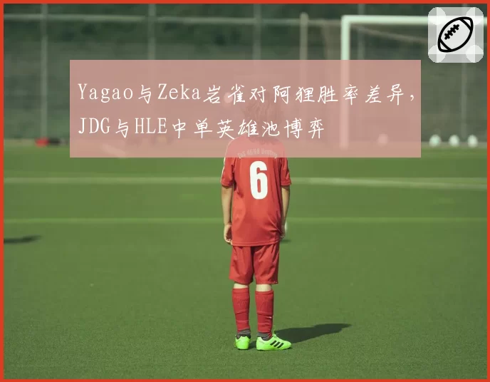 Yagao与Zeka岩雀对阿狸胜率差异,JDG与HLE中单英雄池博弈