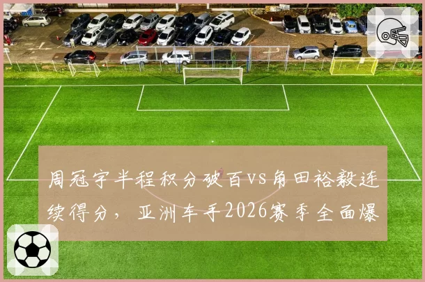 周冠宇半程积分破百vs角田裕毅连续得分，亚洲车手2026赛季全面爆发对比