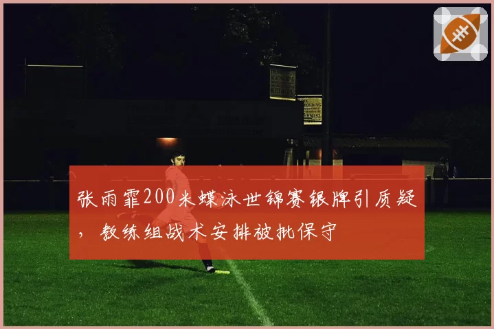 张雨霏200米蝶泳世锦赛银牌引质疑，教练组战术安排被批保守