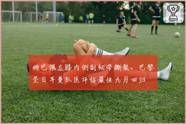 姆巴佩左膝内侧副韧带撕裂，巴黎圣日耳曼队医评估最快九月回归