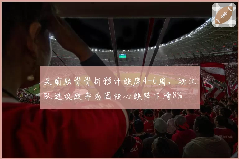 吴前肋骨骨折预计缺席4-6周，浙江队进攻效率或因核心缺阵下滑8%